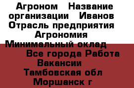 Агроном › Название организации ­ Иванов › Отрасль предприятия ­ Агрономия › Минимальный оклад ­ 30 000 - Все города Работа » Вакансии   . Тамбовская обл.,Моршанск г.